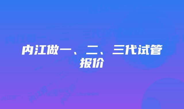 内江做一、二、三代试管报价