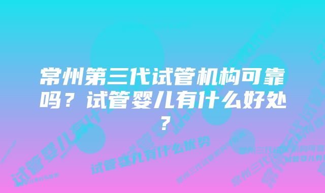 常州第三代试管机构可靠吗？试管婴儿有什么好处？