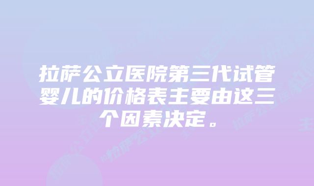 拉萨公立医院第三代试管婴儿的价格表主要由这三个因素决定。