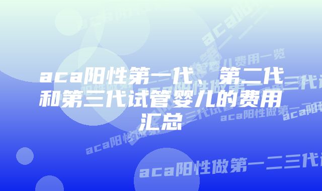 aca阳性第一代、第二代和第三代试管婴儿的费用汇总