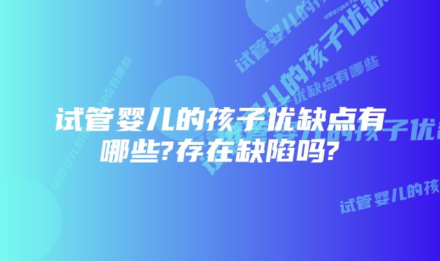 试管婴儿的孩子优缺点有哪些?存在缺陷吗?