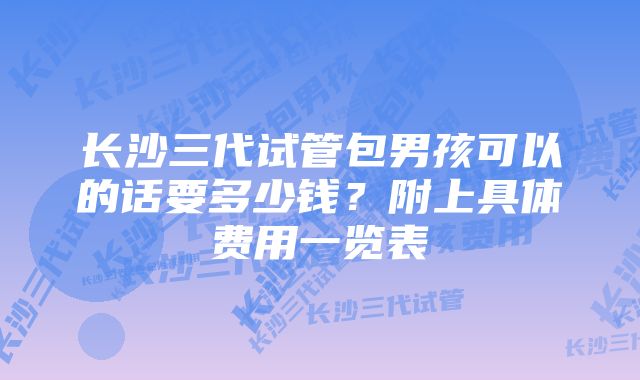 长沙三代试管包男孩可以的话要多少钱？附上具体费用一览表