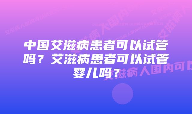 中国艾滋病患者可以试管吗？艾滋病患者可以试管婴儿吗？