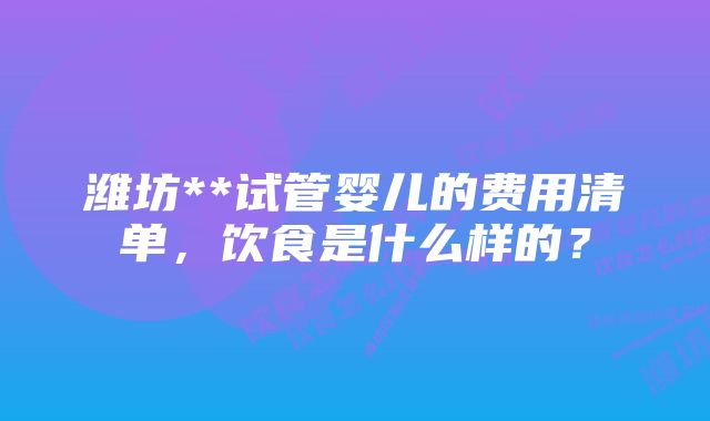 潍坊**试管婴儿的费用清单，饮食是什么样的？