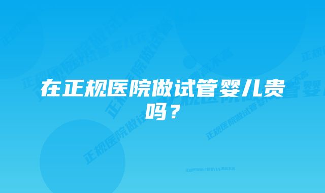 在正规医院做试管婴儿贵吗？