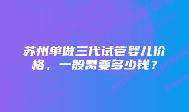 苏州单做三代试管婴儿价格，一般需要多少钱？