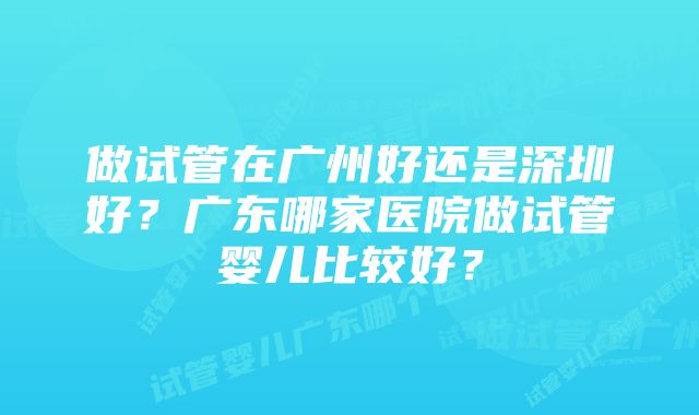 做试管在广州好还是深圳好？广东哪家医院做试管婴儿比较好？