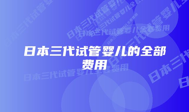 日本三代试管婴儿的全部费用