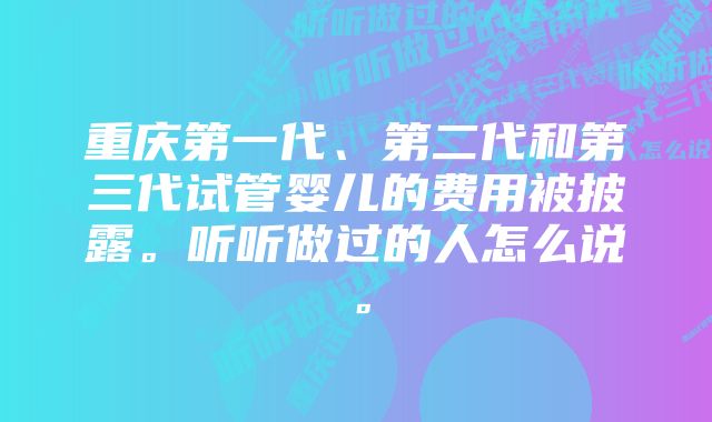 重庆第一代、第二代和第三代试管婴儿的费用被披露。听听做过的人怎么说。