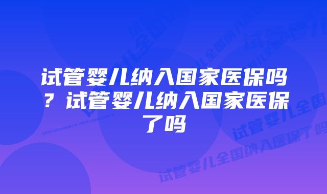 试管婴儿纳入国家医保吗？试管婴儿纳入国家医保了吗