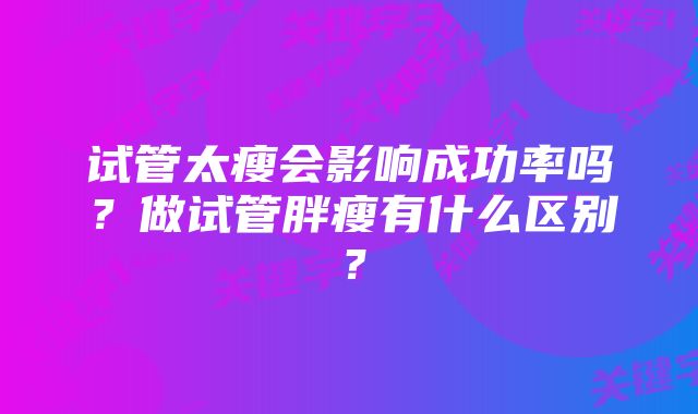 试管太瘦会影响成功率吗？做试管胖瘦有什么区别？