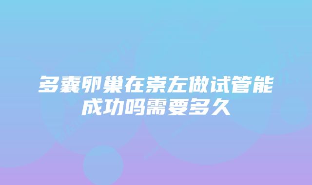 多囊卵巢在崇左做试管能成功吗需要多久