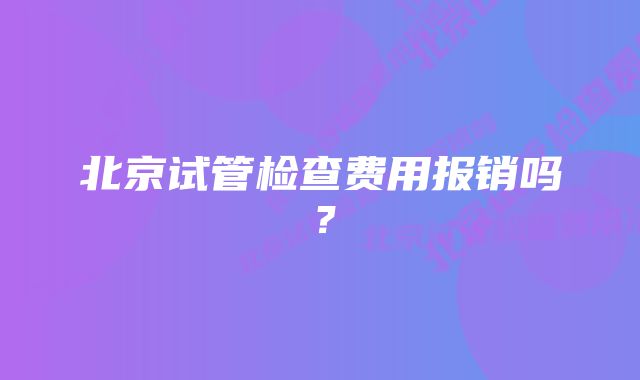 北京试管检查费用报销吗？