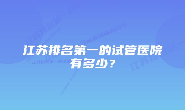 江苏排名第一的试管医院有多少？