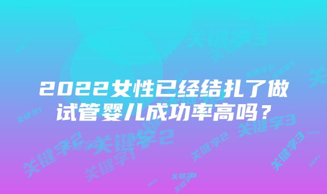 2022女性已经结扎了做试管婴儿成功率高吗？