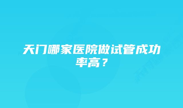 天门哪家医院做试管成功率高？