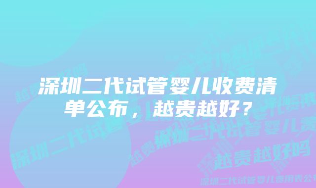 深圳二代试管婴儿收费清单公布，越贵越好？