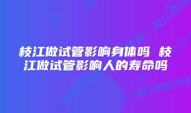 枝江做试管影响身体吗 枝江做试管影响人的寿命吗