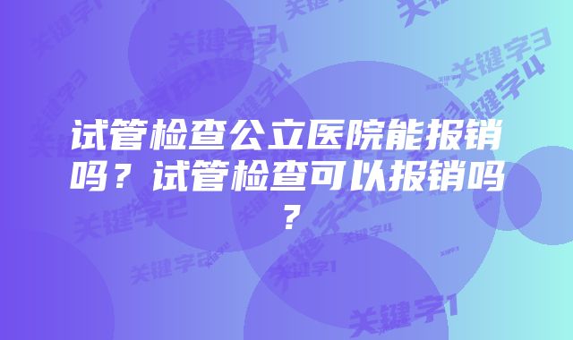 试管检查公立医院能报销吗？试管检查可以报销吗？