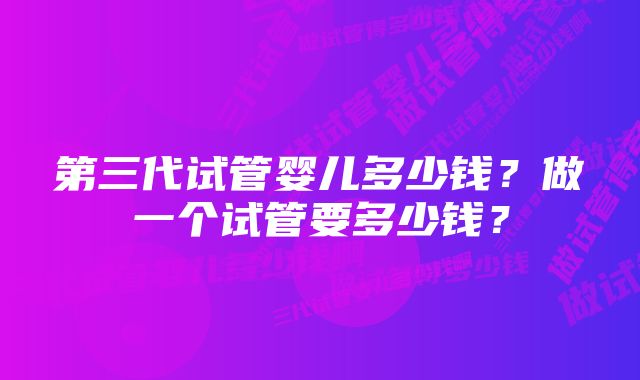 第三代试管婴儿多少钱？做一个试管要多少钱？