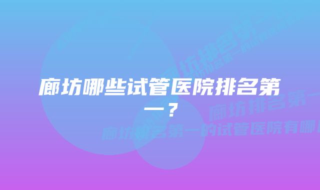 廊坊哪些试管医院排名第一？