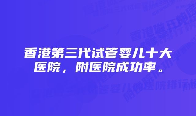 香港第三代试管婴儿十大医院，附医院成功率。