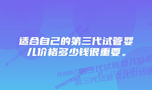 适合自己的第三代试管婴儿价格多少钱很重要。