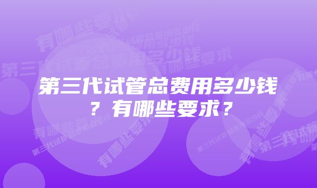 第三代试管总费用多少钱？有哪些要求？