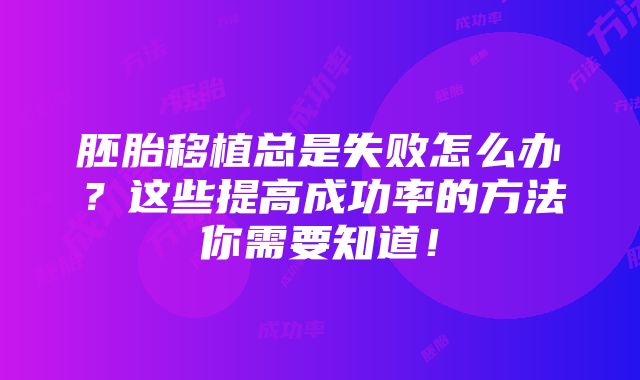 胚胎移植总是失败怎么办？这些提高成功率的方法你需要知道！