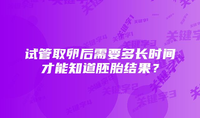 试管取卵后需要多长时间才能知道胚胎结果？