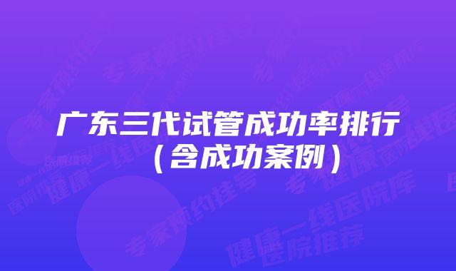 广东三代试管成功率排行（含成功案例）