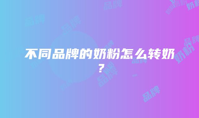 不同品牌的奶粉怎么转奶？