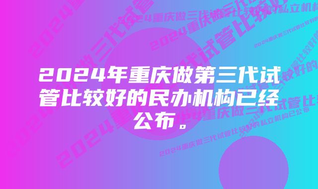 2024年重庆做第三代试管比较好的民办机构已经公布。