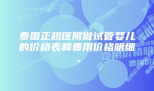 泰国正规医院做试管婴儿的价格表和费用价格明细。