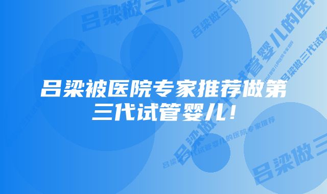 吕梁被医院专家推荐做第三代试管婴儿！