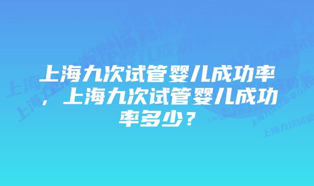 上海九次试管婴儿成功率，上海九次试管婴儿成功率多少？