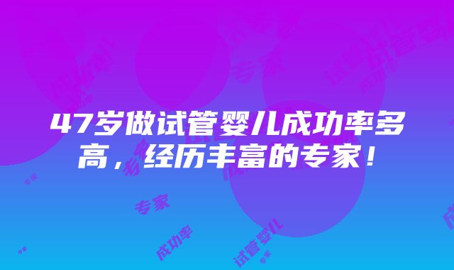 47岁做试管婴儿成功率多高，经历丰富的专家！