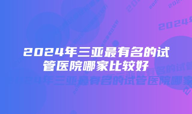 2024年三亚最有名的试管医院哪家比较好