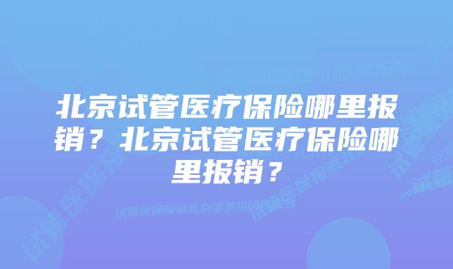 北京试管医疗保险哪里报销？北京试管医疗保险哪里报销？