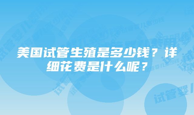 美国试管生殖是多少钱？详细花费是什么呢？