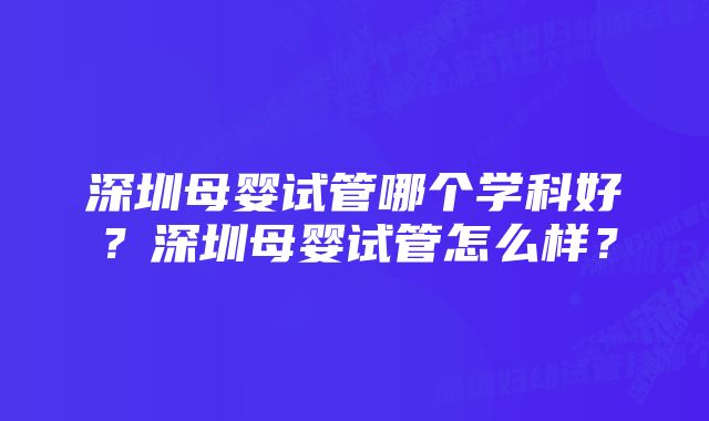 深圳母婴试管哪个学科好？深圳母婴试管怎么样？