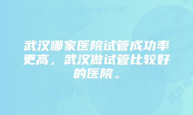 武汉哪家医院试管成功率更高，武汉做试管比较好的医院。