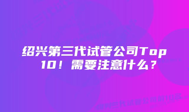 绍兴第三代试管公司Top 10！需要注意什么？