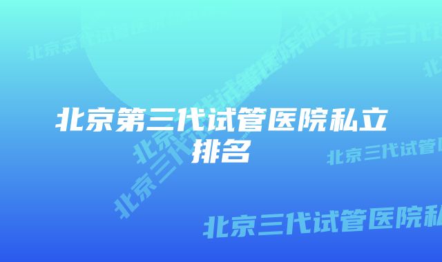 北京第三代试管医院私立排名