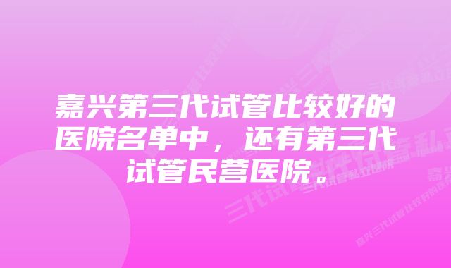 嘉兴第三代试管比较好的医院名单中，还有第三代试管民营医院。