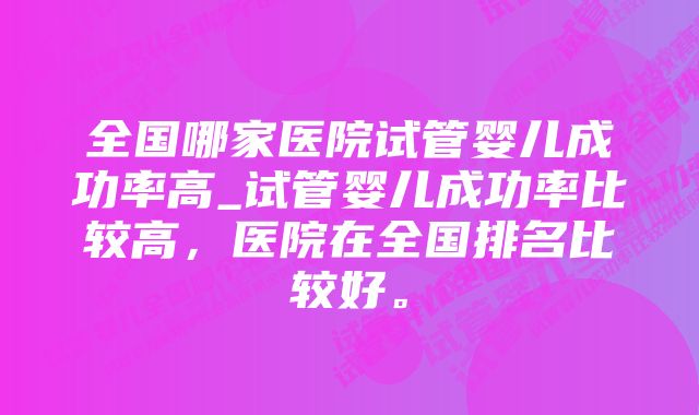 全国哪家医院试管婴儿成功率高_试管婴儿成功率比较高，医院在全国排名比较好。