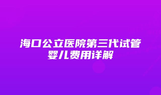 海口公立医院第三代试管婴儿费用详解