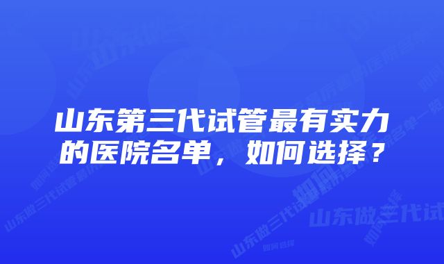 山东第三代试管最有实力的医院名单，如何选择？