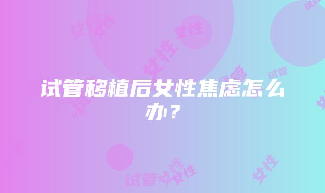 试管移植后女性焦虑怎么办？