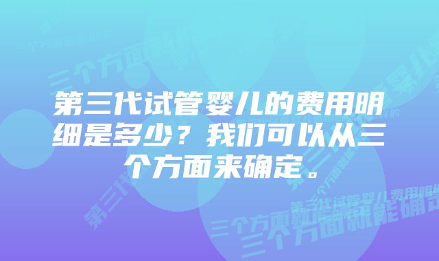 第三代试管婴儿的费用明细是多少？我们可以从三个方面来确定。